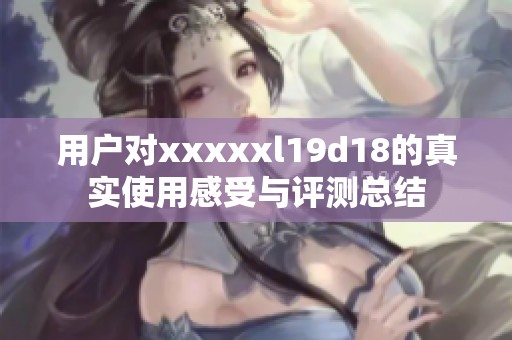 用户对xxxxxl19d18的真实使用感受与评测总结