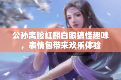 公孙离脸红翻白眼搞怪趣味，表情包带来欢乐体验