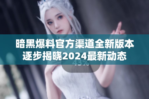 暗黑爆料官方渠道全新版本逐步揭晓2024最新动态