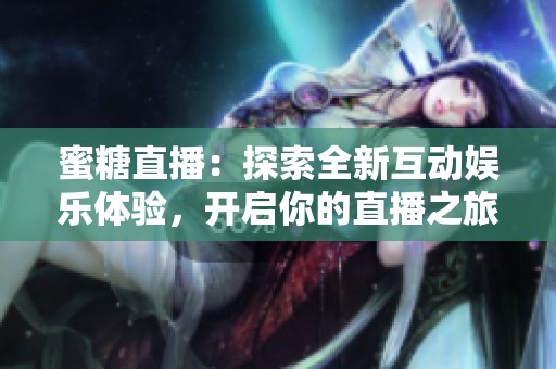 蜜糖直播：探索全新互动娱乐体验，开启你的直播之旅