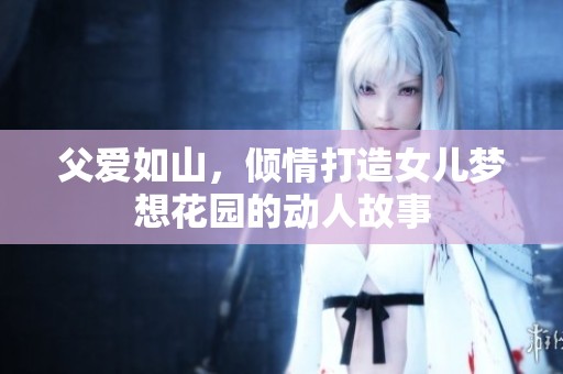 父爱如山，倾情打造女儿梦想花园的动人故事
