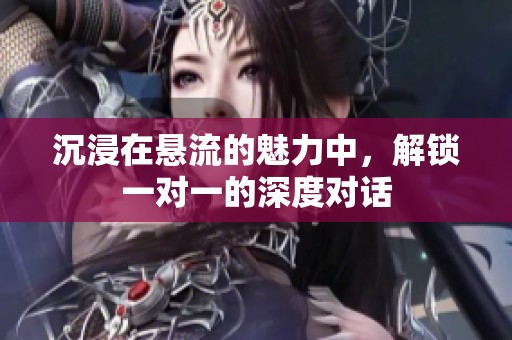沉浸在悬流的魅力中，解锁一对一的深度对话