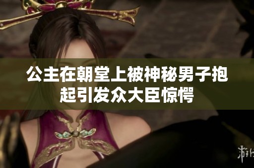 公主在朝堂上被神秘男子抱起引发众大臣惊愕