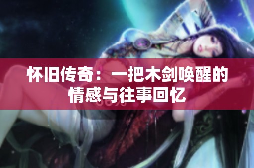 怀旧传奇：一把木剑唤醒的情感与往事回忆