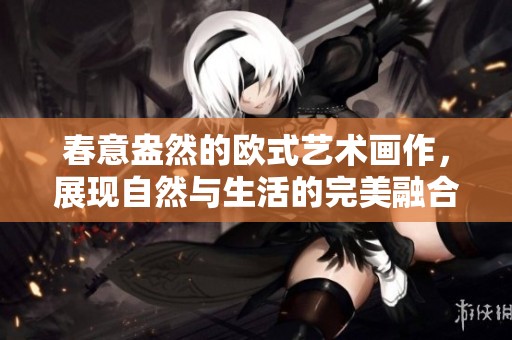 春意盎然的欧式艺术画作，展现自然与生活的完美融合