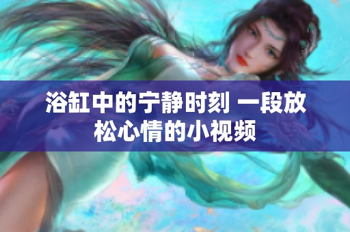 浴缸中的宁静时刻 一段放松心情的小视频