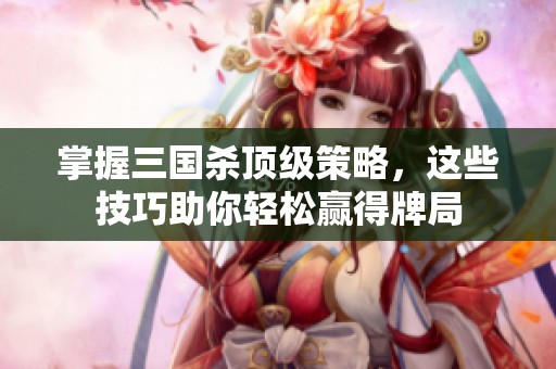 掌握三国杀顶级策略，这些技巧助你轻松赢得牌局