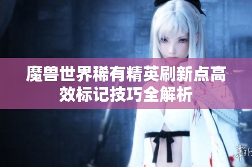 魔兽世界稀有精英刷新点高效标记技巧全解析