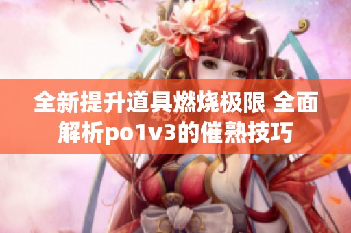 全新提升道具燃烧极限 全面解析po1v3的催熟技巧