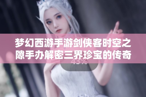 梦幻西游手游剑侠客时空之隙手办解密三界珍宝的传奇之旅