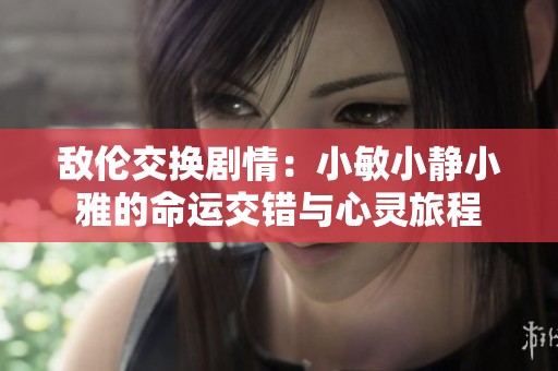 敌伦交换剧情：小敏小静小雅的命运交错与心灵旅程