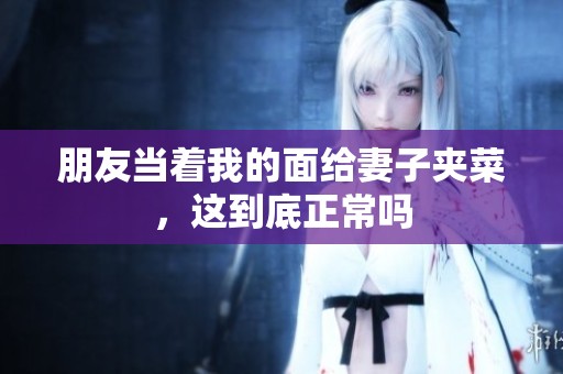 朋友当着我的面给妻子夹菜，这到底正常吗
