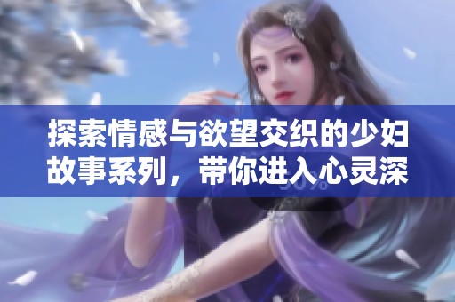 探索情感与欲望交织的少妇故事系列，带你进入心灵深处的旅程