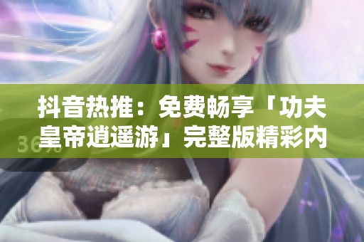 抖音热推：免费畅享「功夫皇帝逍遥游」完整版精彩内容