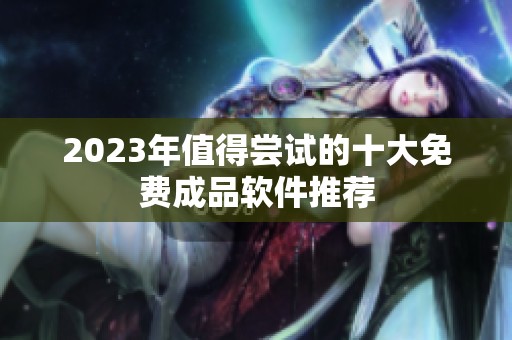 2023年值得尝试的十大免费成品软件推荐