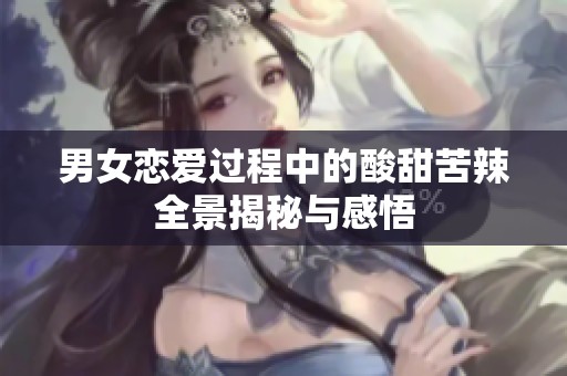 男女恋爱过程中的酸甜苦辣全景揭秘与感悟