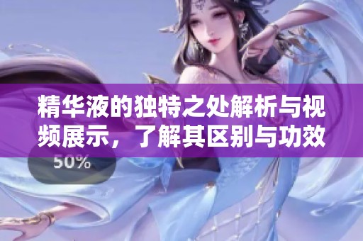 精华液的独特之处解析与视频展示，了解其区别与功效