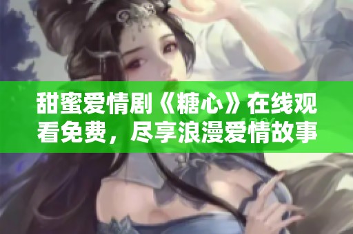 甜蜜爱情剧《糖心》在线观看免费，尽享浪漫爱情故事大集合
