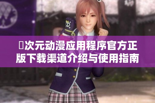 囧次元动漫应用程序官方正版下载渠道介绍与使用指南