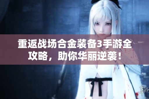 重返战场合金装备3手游全攻略，助你华丽逆袭！