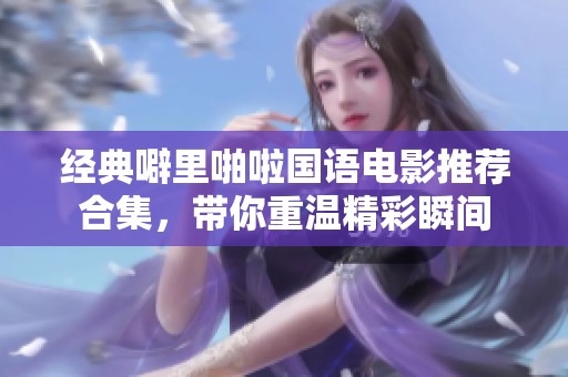 经典噼里啪啦国语电影推荐合集，带你重温精彩瞬间
