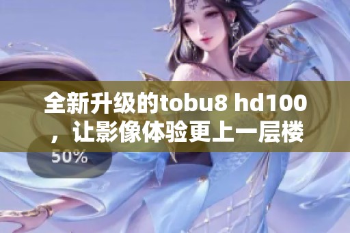 全新升级的tobu8 hd100，让影像体验更上一层楼