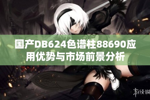 国产DB624色谱柱88690应用优势与市场前景分析