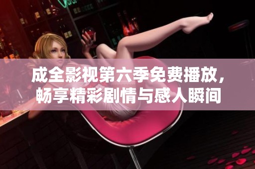 成全影视第六季免费播放，畅享精彩剧情与感人瞬间