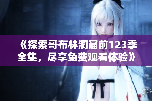 《探索哥布林洞窟前123季全集，尽享免费观看体验》