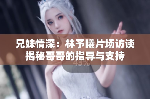 兄妹情深：林予曦片场访谈揭秘哥哥的指导与支持