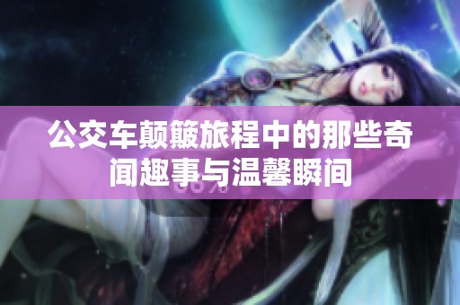 公交车颠簸旅程中的那些奇闻趣事与温馨瞬间
