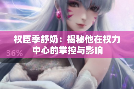 权臣季舒奶：揭秘他在权力中心的掌控与影响