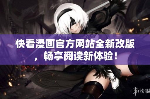 快看漫画官方网站全新改版，畅享阅读新体验！