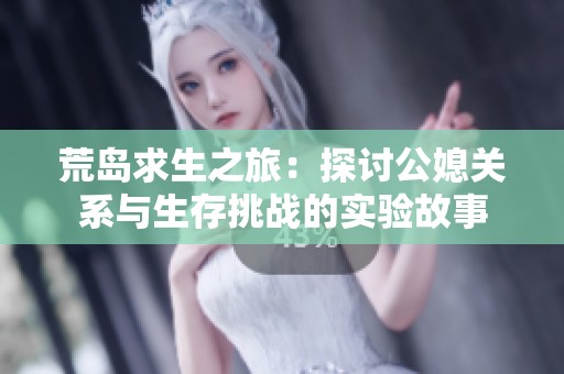 荒岛求生之旅：探讨公媳关系与生存挑战的实验故事