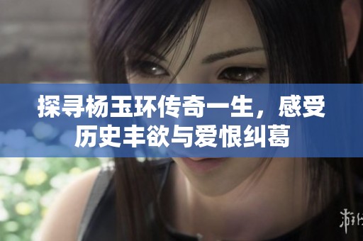 探寻杨玉环传奇一生，感受历史丰欲与爱恨纠葛