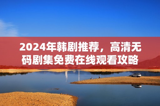 2024年韩剧推荐，高清无码剧集免费在线观看攻略
