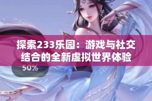 探索233乐园：游戏与社交结合的全新虚拟世界体验