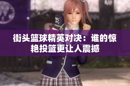 街头篮球精英对决：谁的惊艳投篮更让人震撼