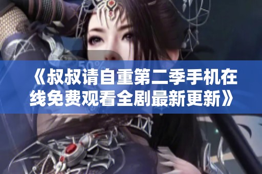 《叔叔请自重第二季手机在线免费观看全剧最新更新》