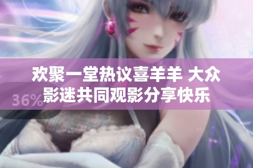 欢聚一堂热议喜羊羊 大众影迷共同观影分享快乐