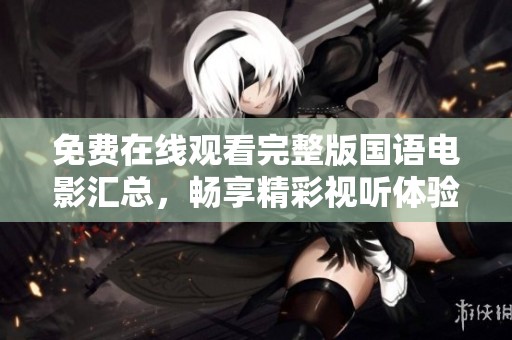 免费在线观看完整版国语电影汇总，畅享精彩视听体验