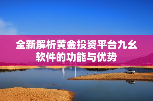 全新解析黄金投资平台九幺软件的功能与优势