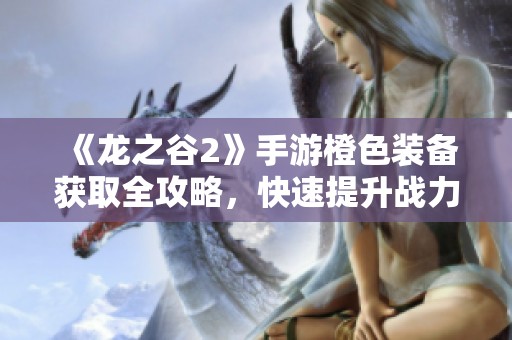 《龙之谷2》手游橙色装备获取全攻略，快速提升战力秘籍揭秘