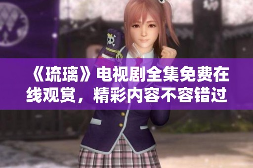 《琉璃》电视剧全集免费在线观赏，精彩内容不容错过