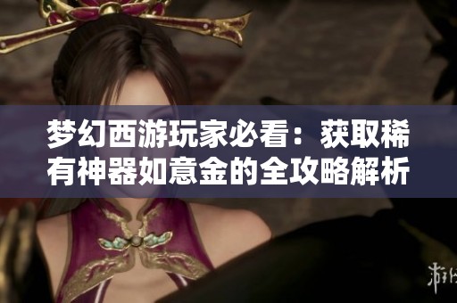 梦幻西游玩家必看：获取稀有神器如意金的全攻略解析