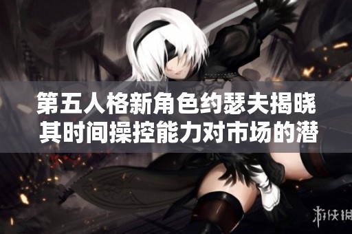 第五人格新角色约瑟夫揭晓 其时间操控能力对市场的潜在影响分析