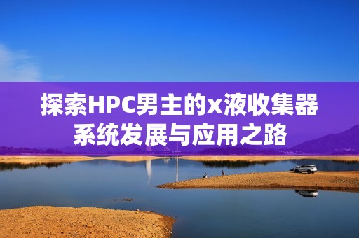探索HPC男主的x液收集器系统发展与应用之路