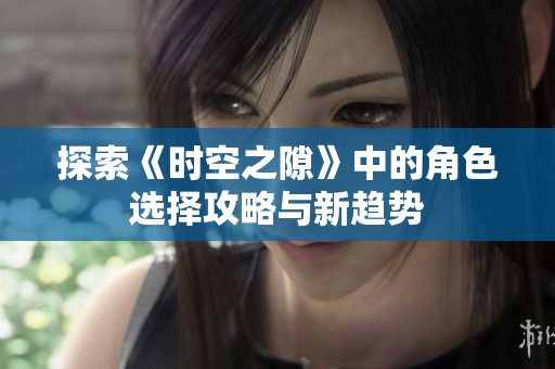 探索《时空之隙》中的角色选择攻略与新趋势