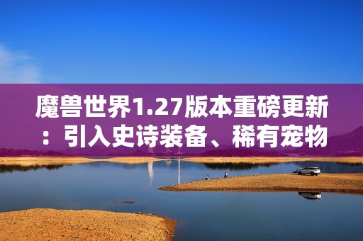 魔兽世界1.27版本重磅更新：引入史诗装备、稀有宠物与职业平衡调整