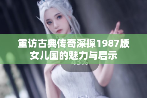 重访古典传奇深探1987版女儿国的魅力与启示